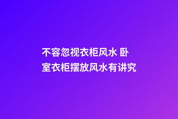 不容忽视衣柜风水 卧室衣柜摆放风水有讲究